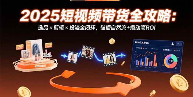 2025短视频带货全攻略：选品×剪辑×投流全闭环，破播自然流+撬动高ROI|52搬砖-我爱搬砖网