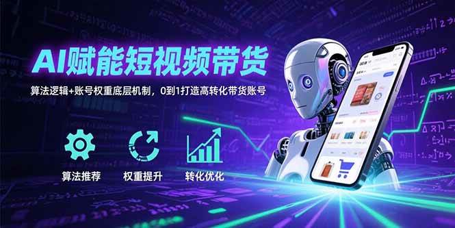 AI赋能短视频带货：算法逻辑+账号权重底层机制，0到1打造高转化带货账号|52搬砖-我爱搬砖网