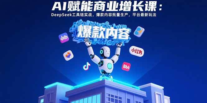 AI赋能商业增长课：DeepSeek工具链实战，爆款内容批量生产，平台最新玩法|52搬砖-我爱搬砖网