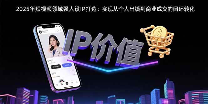2025年短视频领域人设IP打造：实现从个人出镜到商业成交的闭环转化|52搬砖-我爱搬砖网