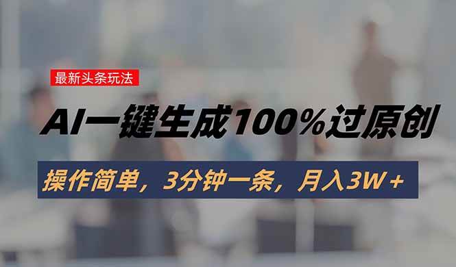 头条最新玩法，AI一键生成100%过原创，操作简单，3分钟一条，月入3W＋|52搬砖-我爱搬砖网
