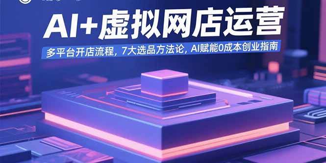 AI+虚拟网店运营：多平台开店流程，7大选品方法论，AI赋能0成本创业指南|52搬砖-我爱搬砖网