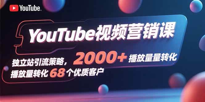 YouTube视频营销课，独立站引流策略，2000+播放量转化68个优质客户|52搬砖-我爱搬砖网