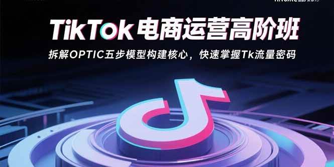 TikTok电商运营高阶班：拆解OPTIC五步模型构建核心，快速掌握Tk流量密码|52搬砖-我爱搬砖网