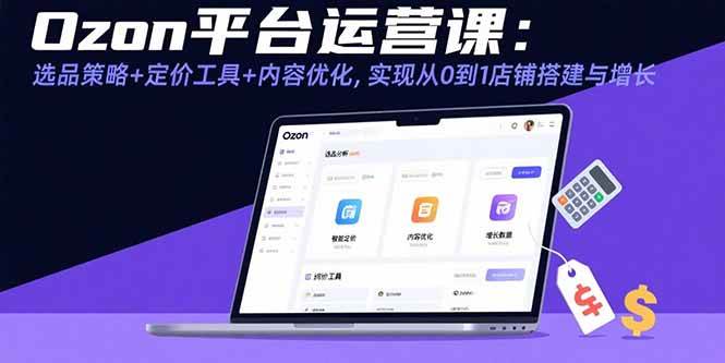 Ozon平台运营课：选品策略+定价工具+内容优化，实现从0到1店铺搭建与增长|52搬砖-我爱搬砖网