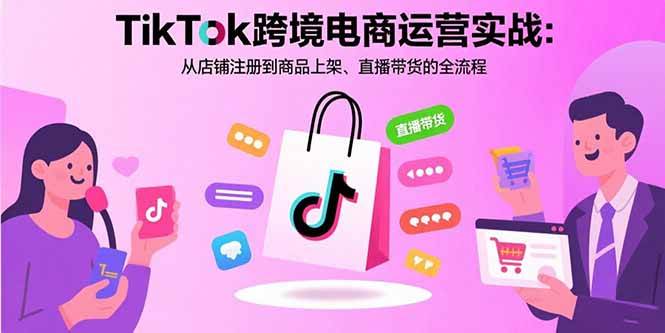 TikTok跨境电商运营实战：从店铺注册到商品上架、直播带货的全流程|52搬砖-我爱搬砖网