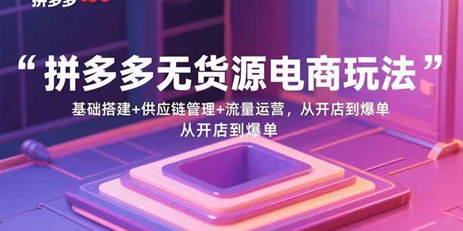 拼多多无货源电商玩法：基础搭建+供应链管理+流量运营，从开店到爆单|52搬砖-我爱搬砖网