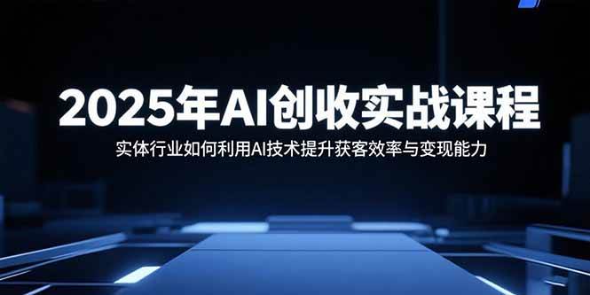 2025年AI创收实战课程：实体行业如何利用AI技术提升获客效率与变现能力|52搬砖-我爱搬砖网
