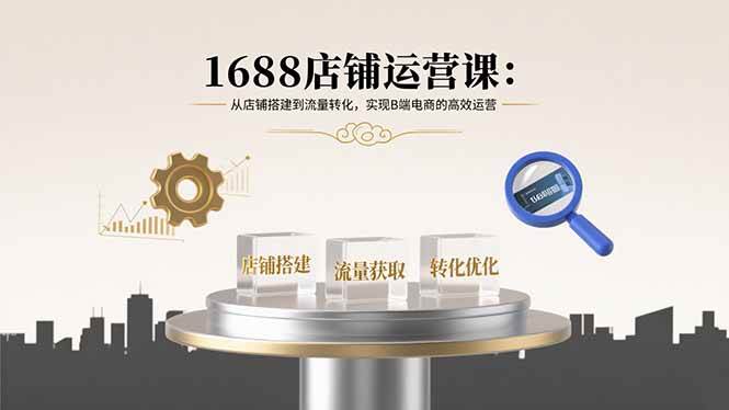 1688店铺运营课：从店铺搭建到流量转化，实现B端电商的高效运营|52搬砖-我爱搬砖网