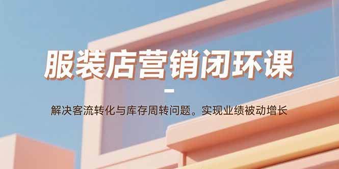 服装店营销闭环课：解决客流转化与库存周转问题。实现业绩被动增长|52搬砖-我爱搬砖网