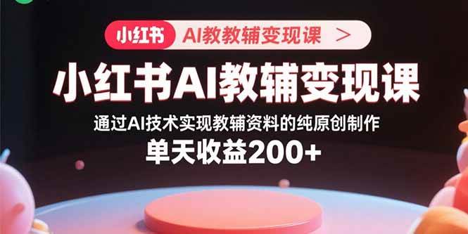 小红书AI教辅变现课，通过AI技术实现教辅资料的纯原创制作  单天收益200+|52搬砖-我爱搬砖网
