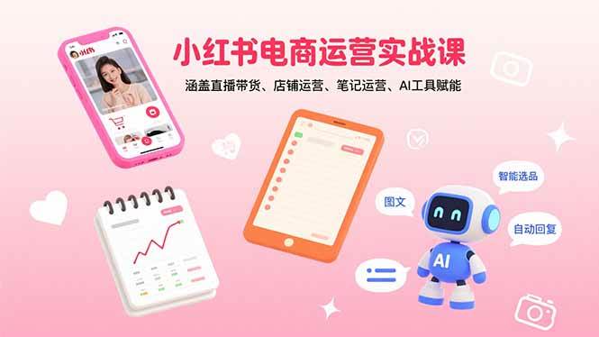 小红书电商运营实战课：涵盖直播带货、店铺运营、笔记运营、AI工具赋能|52搬砖-我爱搬砖网