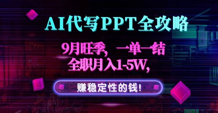 AI代写PPT全攻略，9月旺季，一单一结，全职月入1-5W，赚稳定性的钱！|52搬砖-我爱搬砖网