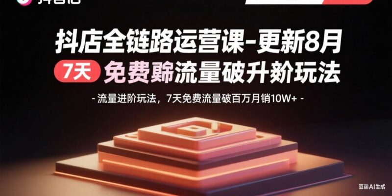 抖店全链路运营课-更新8月：流量进阶玩法，7天免费流量破百万月销10W+|52搬砖-我爱搬砖网