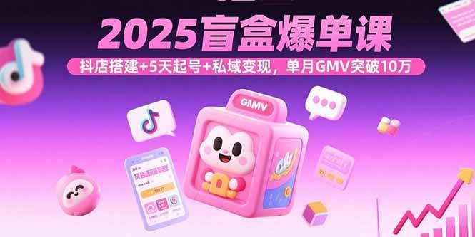 2025盲盒爆单课，抖店搭建+5天起号+私域变现，单月GMV突破10万|52搬砖-我爱搬砖网