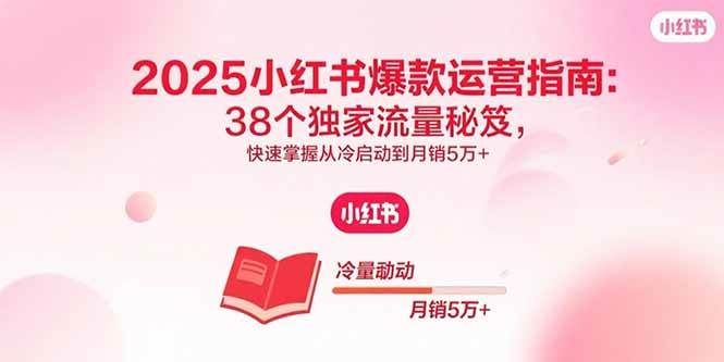 2025小红书爆款运营指南：38个独家流量秘笈，快速掌握从冷启动到月销5万+|52搬砖-我爱搬砖网