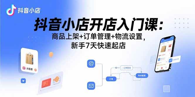 抖音小店开店入门课：商品上架+订单管理+物流设置，新手7天快速起店|52搬砖-我爱搬砖网