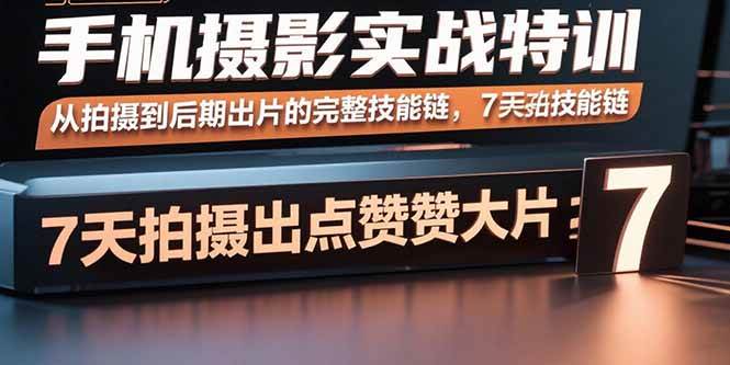 手机摄影实战特训，从拍摄到后期出片的完整技能链，7天拍出点赞大片|52搬砖-我爱搬砖网