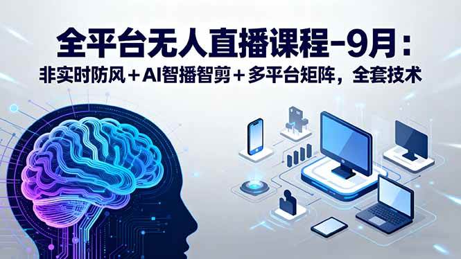 全平台无人直播课程：非实时防风＋AI智播智剪＋多平台矩阵，9月全套技术|52搬砖-我爱搬砖网