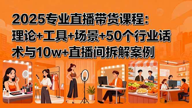 2025专业直播带货课程：理论+工具+场景+50个行业话术与10w+直播间拆解案例|52搬砖-我爱搬砖网