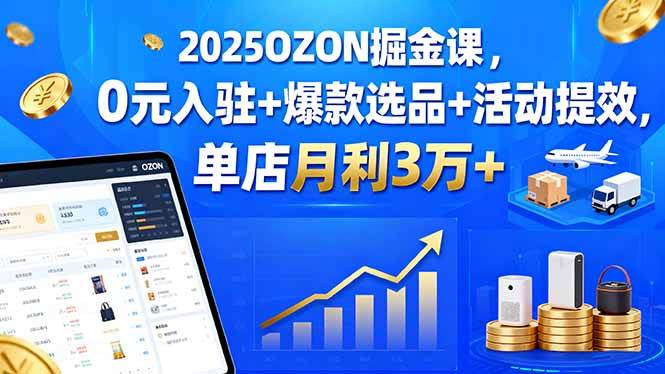 2025OZON掘金课,0元入驻+爆款选品+活动提效,单店月利3万+|52搬砖-我爱搬砖网
