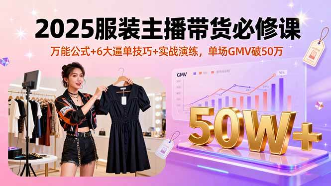 2025服装主播带货必修课，万能公式+6大逼单技巧+实战演练，单场GMV破50万|52搬砖-我爱搬砖网