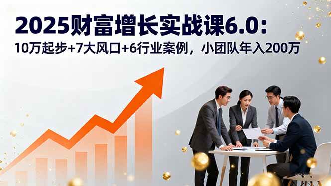 2025财富增长实战课6.0：10万起步+7大风口+6行业案例，小团队年入200万|52搬砖-我爱搬砖网