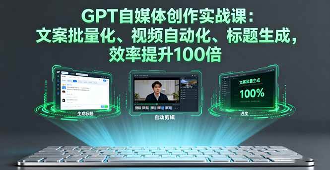 GPT自媒体创作实战课：文案批量化、视频自动化、标题生成，效率提升100倍|52搬砖-我爱搬砖网