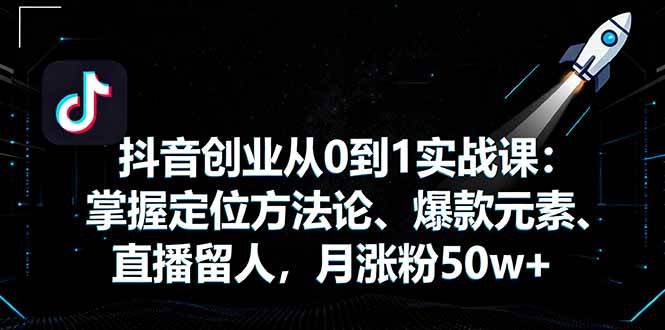 抖音创业从0到1实战课：掌握定位方法论、爆款元素、直播留人，月涨粉50w+|52搬砖-我爱搬砖网