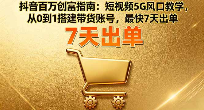 抖音百万创富指南：短视频5G风口教学，从0到1搭建带货账号，最快7天出单|52搬砖-我爱搬砖网