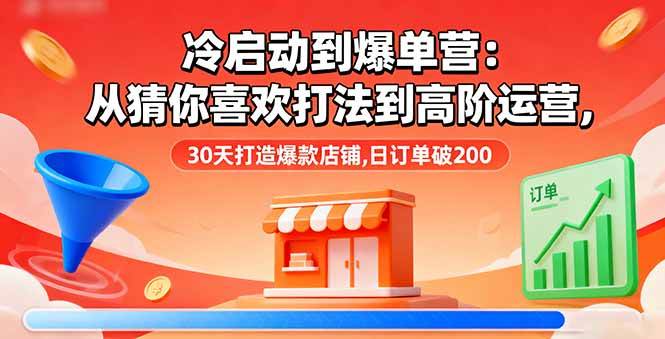 冷启动到爆单营：从猜你喜欢打法到高阶运营,30天打造爆款店铺,日订单破200|52搬砖-我爱搬砖网