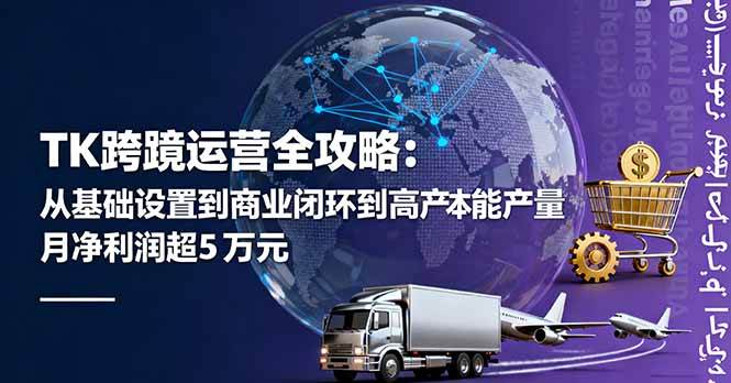 TK跨境运营全攻略：从基础设置到商业闭环到低成本量产，月净利润超5万美元|52搬砖-我爱搬砖网