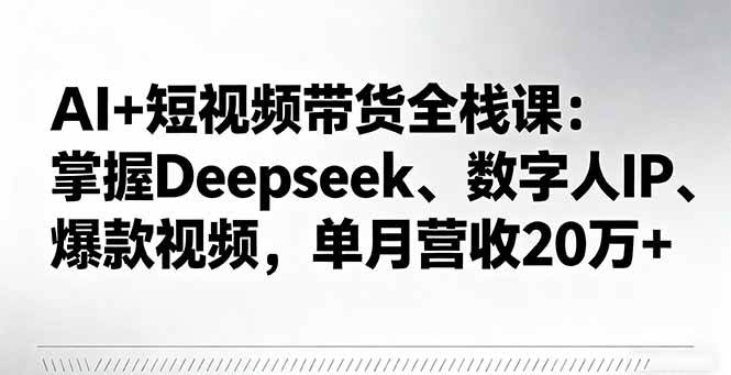 AI+短视频带货全栈课：掌握Deepseek、数字人IP、爆款视频，单月营收20万+|52搬砖-我爱搬砖网