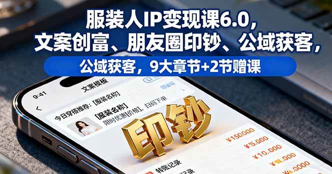 服装人IP变现课6.0，文案创富、朋友圈印钞、公域获客，9大章节+2节赠课|52搬砖-我爱搬砖网