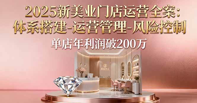 2025新美业门店运营全案：体系搭建-运营管理-风险控制，单店年利润破200万|52搬砖-我爱搬砖网