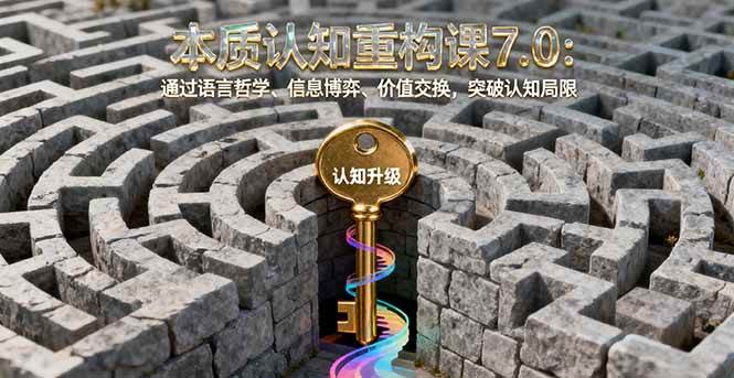 本质认知重构课7.0：通过语言哲学、信息博弈、价值交换，突破认知局限|52搬砖-我爱搬砖网