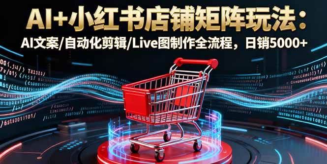 AI+小红书店铺矩阵玩法：AI文案/自动化剪辑/Live图制作全流程，日销5000+|52搬砖-我爱搬砖网