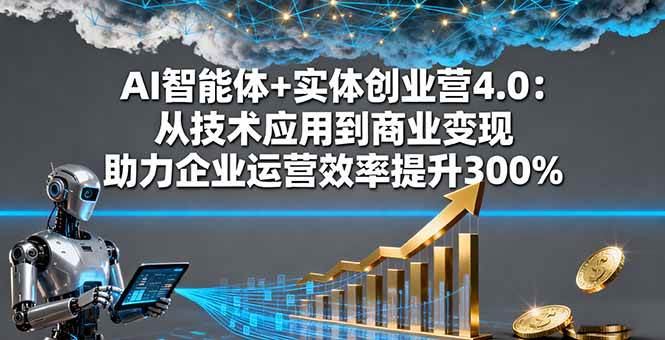 AI智能体+实体创业营4.0:从技术应用到商业变现 助力企业运营效率提升300%|52搬砖-我爱搬砖网
