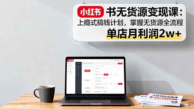 小红书无货源变现课：上瘾式搞钱计划，掌握无货源全流程，单店月利润2w+|52搬砖-我爱搬砖网
