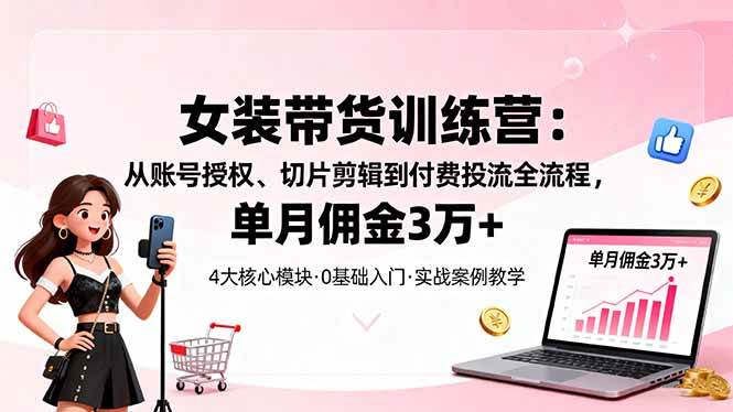 女装带货特训营：从账号授权、切片剪辑到付费投流全流程，单月佣金3万+|52搬砖-我爱搬砖网