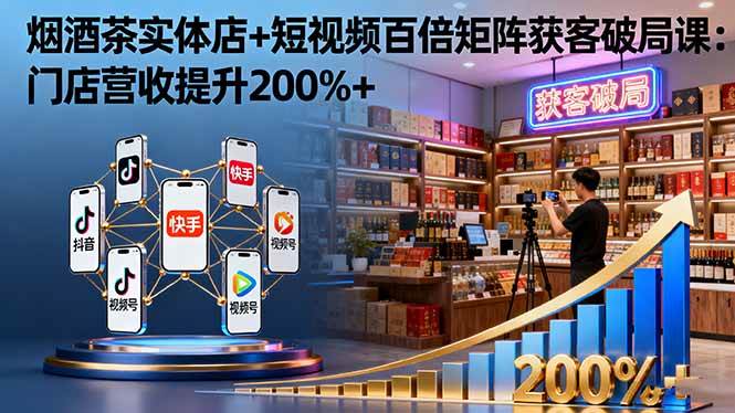 烟酒茶实体店+短视频百倍矩阵获客破局课：门店营收提升200%+|52搬砖-我爱搬砖网