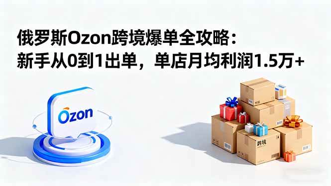 俄罗斯Ozon跨境爆单全攻略：新手从0到1出单，单店月均利润1.5万+|52搬砖-我爱搬砖网