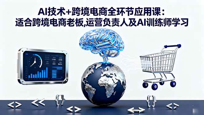 AI技术+跨境电商全环节应用课:适合跨境电商老板,运营负责人及AI训练师学习|52搬砖-我爱搬砖网