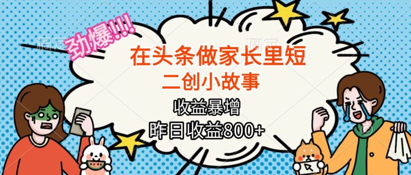 【劲爆】在头条做家长里短二创小故事,收益暴增,月入2W+|52搬砖-我爱搬砖网