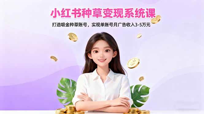 小红书种草变现系统课:打造吸金种草账号,实现单账号月广告收入3-5万元|52搬砖-我爱搬砖网