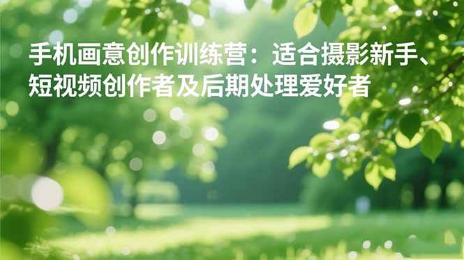 手机摄影之画意创作训练营:适合摄影新手、短视频创作者及后期处理爱好者|52搬砖-我爱搬砖网