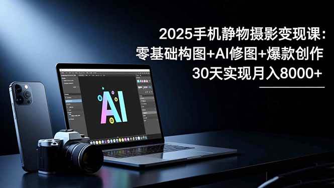 2025手机 静物摄影变现课：零基础构图+AI修图+爆款创作，30天实现月入8…|52搬砖-我爱搬砖网