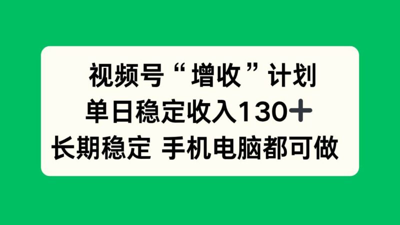 视频号“增收”计划，单日稳定收入130十，长期稳定 手机电脑都可做！|52搬砖-我爱搬砖网