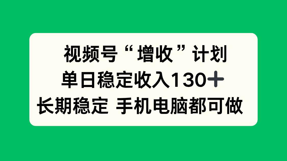 视频号“增收”计划，单日稳定收入130十，长期稳定 手机电脑都可做！|52搬砖-我爱搬砖网