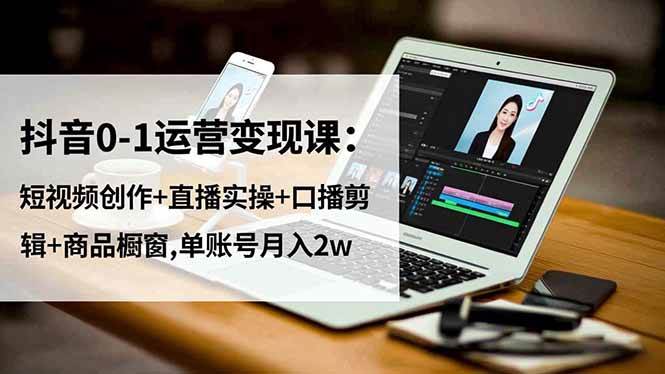 抖音0-1运营变现课：短视频创作+直播实操+口播剪辑+商品橱窗,单账号月入2w|52搬砖-我爱搬砖网